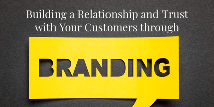 Building a Relationship and Trust with Your Customer Through Branding