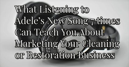 What Listening to Adele’s New Song 7 Times Can Teach You about Marketing Your Cleaning or Restoration Business -1