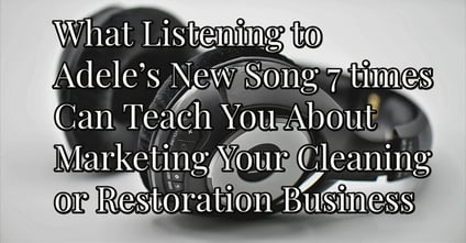 What Listening to Adele’s New Song 7 Times Can Teach You about Marketing Your Cleaning or Restoration Business 